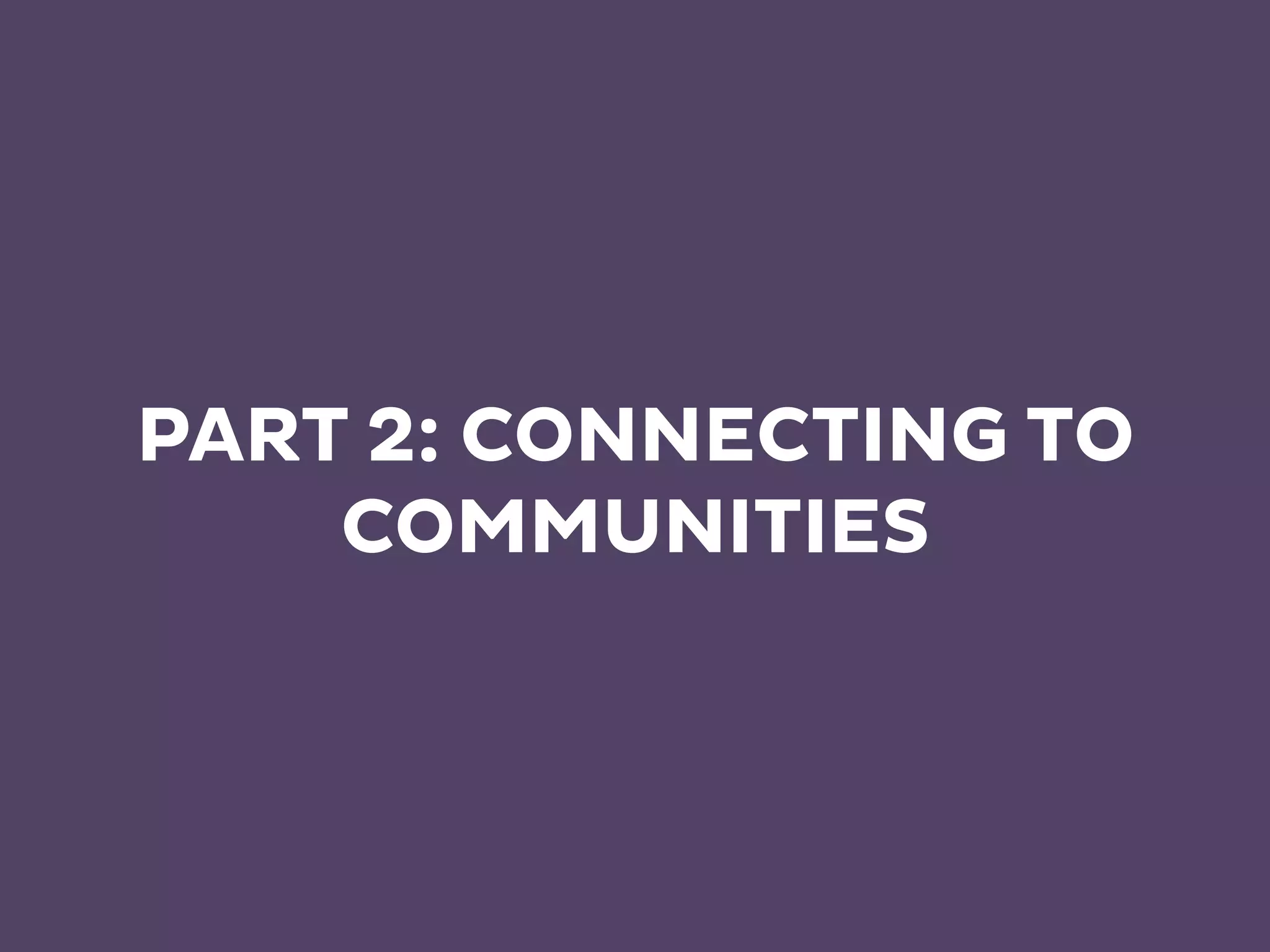 PART 2: CONNECTING TO
COMMUNITIES
 