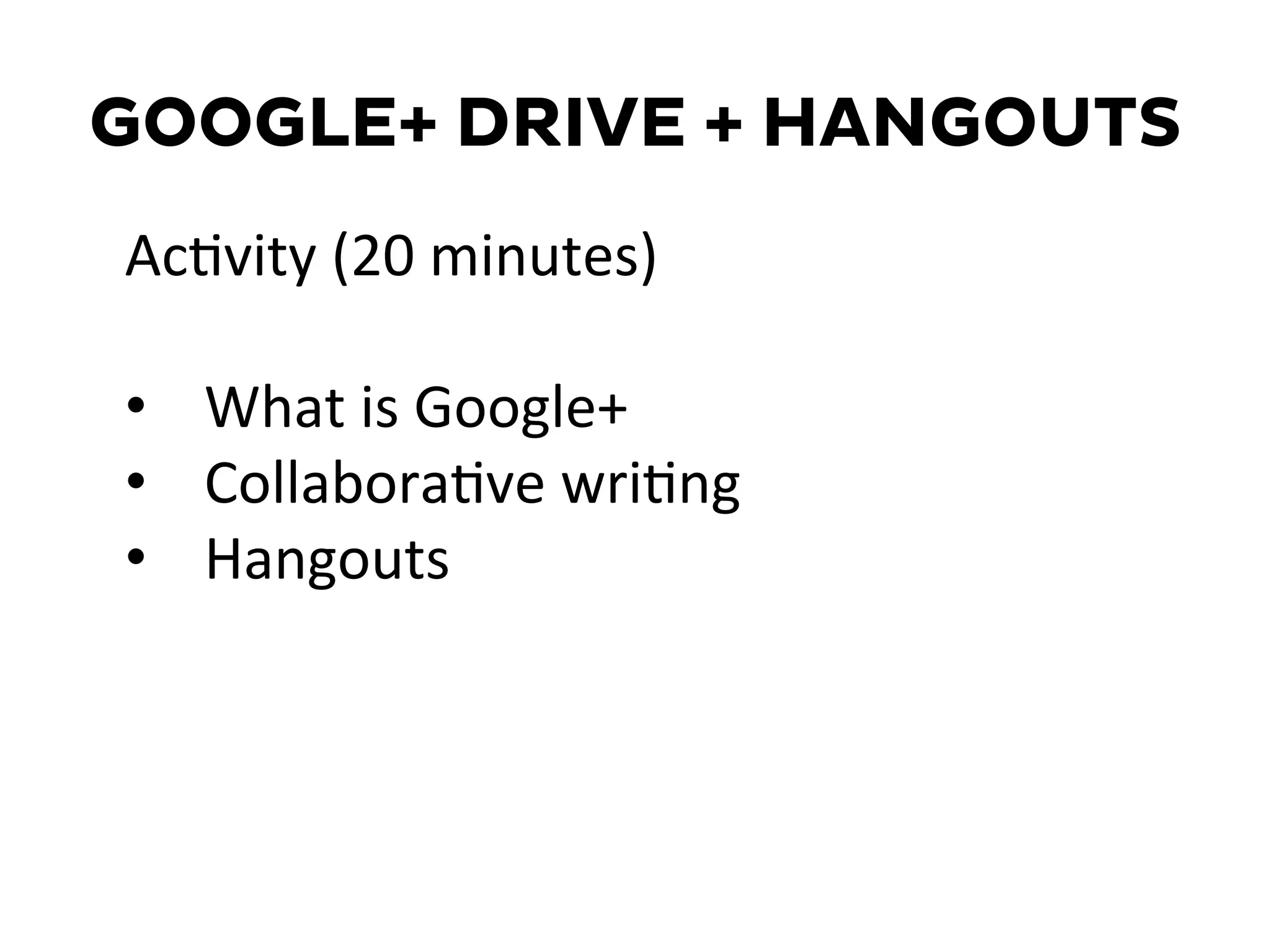 GOOGLE+ DRIVE + HANGOUTS
AcDvity	
  (20	
  minutes)	
  
	
  
•  What	
  is	
  Google+	
  
•  CollaboraDve	
  wriDng	
  
•  Hangouts	
  
	
  
 