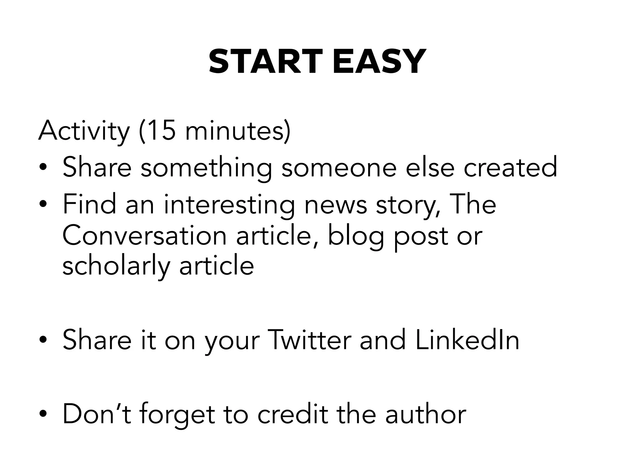START EASY
Activity (15 minutes)
•  Share something someone else created
•  Find an interesting news story, The
Conversation article, blog post or
scholarly article
•  Share it on your Twitter and LinkedIn
•  Don’t forget to credit the author
 