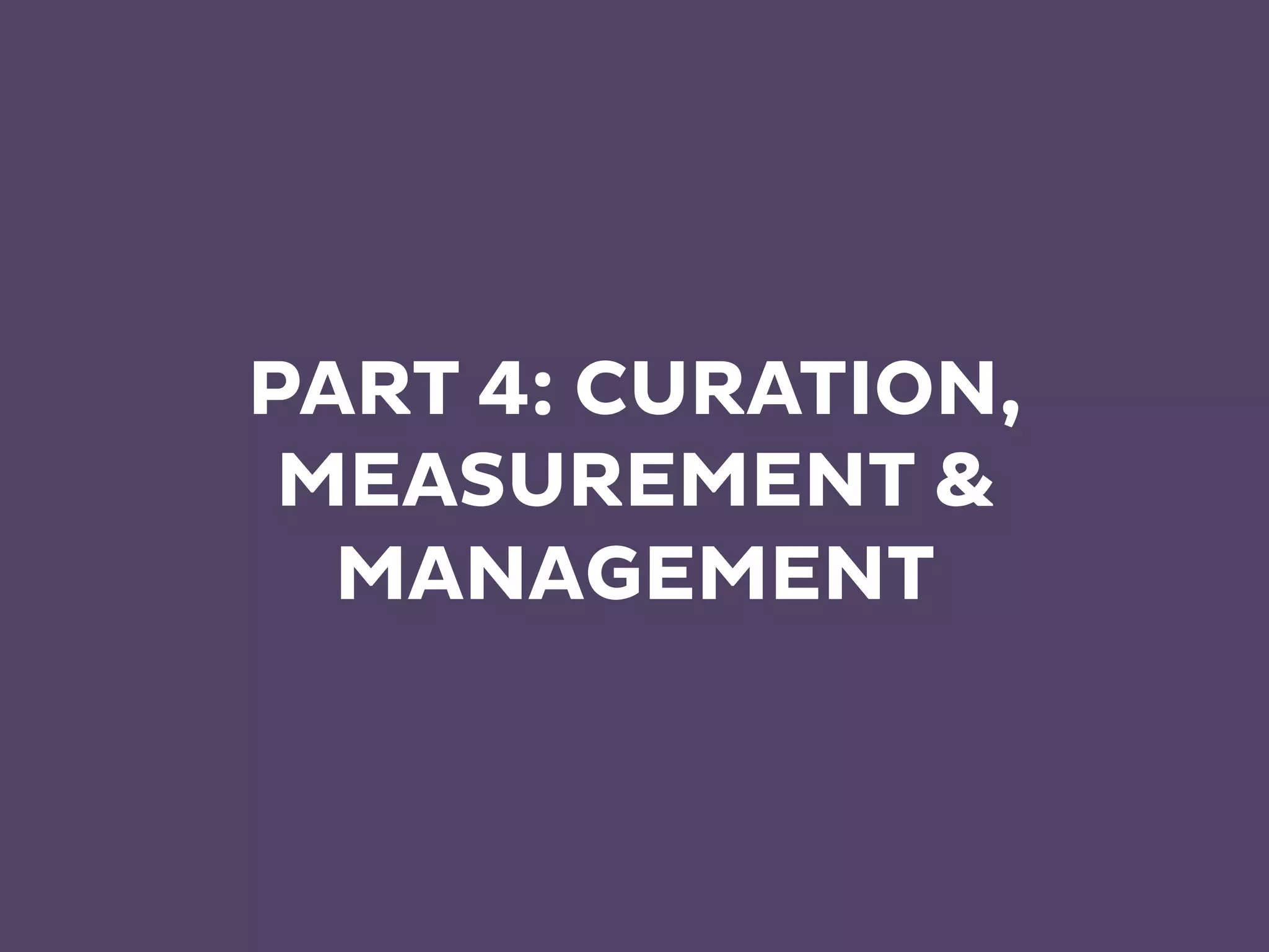 PART 4: CURATION,
MEASUREMENT &
MANAGEMENT
 