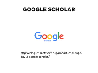 GOOGLE SCHOLAR
hKp://blog.impactstory.org/impact-­‐challenge-­‐
day-­‐3-­‐google-­‐scholar/	
  
 