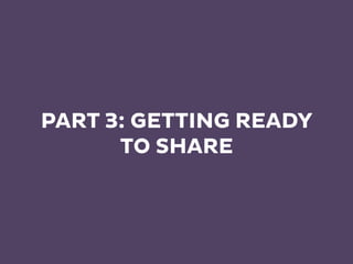 PART 3: GETTING READY
TO SHARE
 