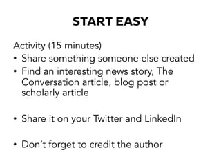 START EASY
Activity (15 minutes)
•  Share something someone else created
•  Find an interesting news story, The
Conversation article, blog post or
scholarly article
•  Share it on your Twitter and LinkedIn
•  Don’t forget to credit the author
 