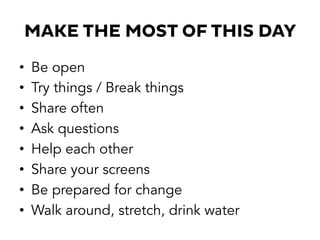 MAKE THE MOST OF THIS DAY
•  Be open
•  Try things / Break things
•  Share often
•  Ask questions
•  Help each other
•  Share your screens
•  Be prepared for change
•  Walk around, stretch, drink water
 