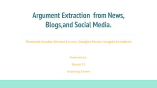 Argument Extraction from News,
Blogs,and Social Media.
Theodosis Goudas, Christos Louizos, Georgios Petasis, Vangelis Karkaletsis.
Presented by :
Sharath T.S
Shubhangi Tandon
 