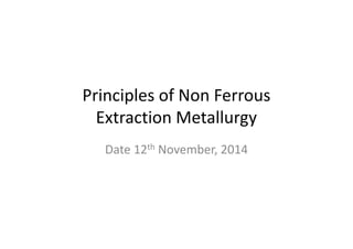 Principles of Non Ferrous
Extraction MetallurgyExtraction Metallurgy
Date 12th November, 2014
 