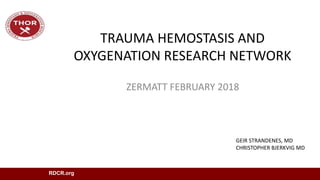 TRAUMA HEMOSTASIS AND
OXYGENATION RESEARCH NETWORK
ZERMATT FEBRUARY 2018
RDCR.org
GEIR STRANDENES, MD
CHRISTOPHER BJERKVIG MD
 