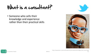 What is a consultant?
• Someone who sells their
knowledge and experience
rather than their practical skills

© Jonathan Hazell

Week 1

http://www.bbc.co.uk/cult/anderson/thunderbirds/images/520_brains.jpg
21

 