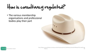 How is consultancy regulated?
• The various membership
organisations and professional
bodies play their part

© Jonathan Hazell

http://blog.craniumfitteds.com/wp-content/uploads/HLIC/344f36a51245a567ffb3dcf7f311eb02.jpg
Week 1
25

 