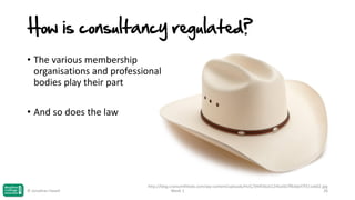 How is consultancy regulated?
• The various membership
organisations and professional
bodies play their part
• And so does the law

© Jonathan Hazell

http://blog.craniumfitteds.com/wp-content/uploads/HLIC/344f36a51245a567ffb3dcf7f311eb02.jpg
Week 1
26

 