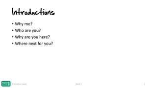 Introductions
• Why me?
• Who are you?
• Why are you here?
• Where next for you?

© Jonathan Hazell

Week 1

5

 