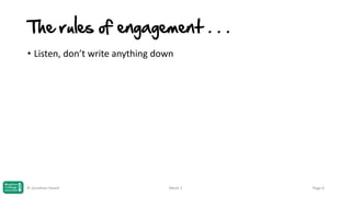 The rules of engagement . . .
• Listen, don’t write anything down

© Jonathan Hazell

Week 1

Page 6

 