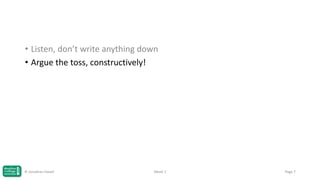 • Listen, don’t write anything down
• Argue the toss, constructively!

© Jonathan Hazell

Week 1

Page 7

 