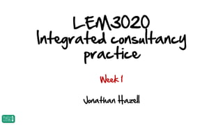 LEM3020
Integrated consultancy
practice
Week 1

Jonathan Hazell

 