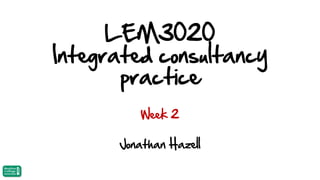 LEM3020
Integrated consultancy
practice
Week 2

Jonathan Hazell

 