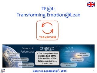 TE@L:	
Transforming	Emotion@Lean
1Essence-Leadership©, 2016
« The companies that
succeed are at the
intersection of the
Science and Arts »,
Steve Jobs
TRANSFORM
 