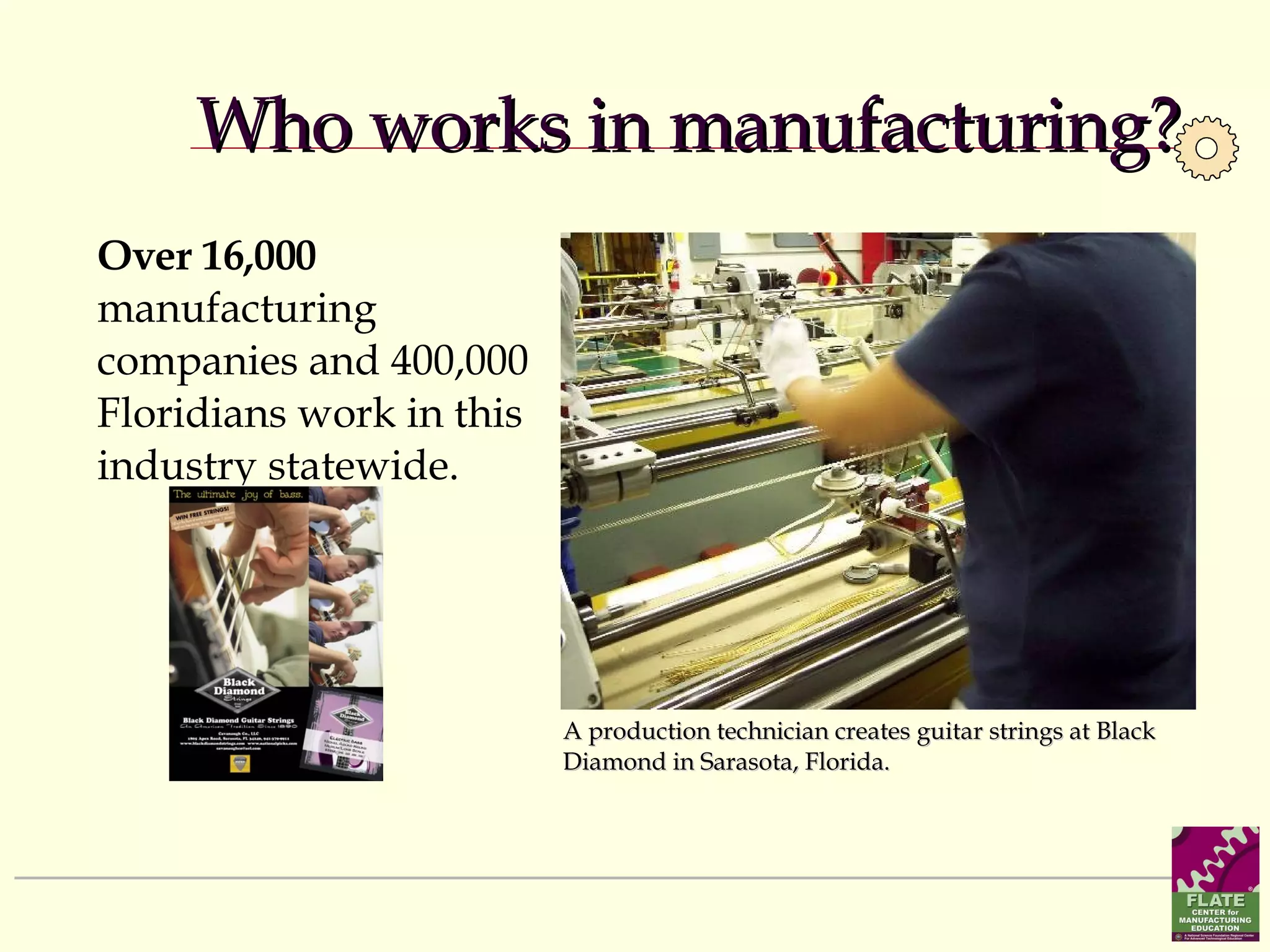 Over 16,000  manufacturing companies and 400,000 Floridians work in this industry statewide.  Who works in manufacturing? A production technician creates guitar strings at Black Diamond in Sarasota, Florida.  