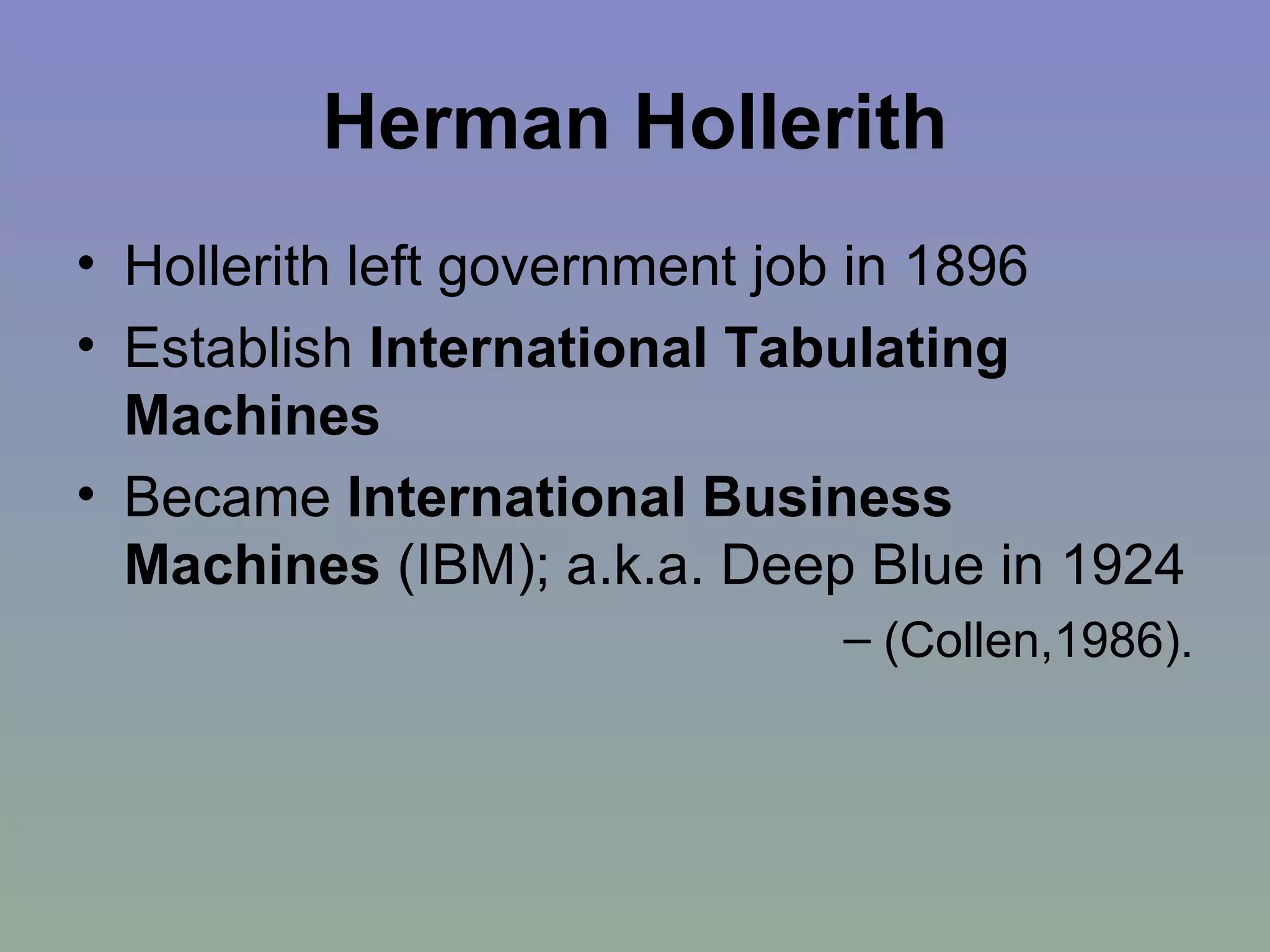 Herman Hollerith Hollerith left government job in 1896 Establish  International Tabulating Machines Became  International Business Machines  (IBM); a.k.a. Deep Blue in 1924  (Collen,1986). 