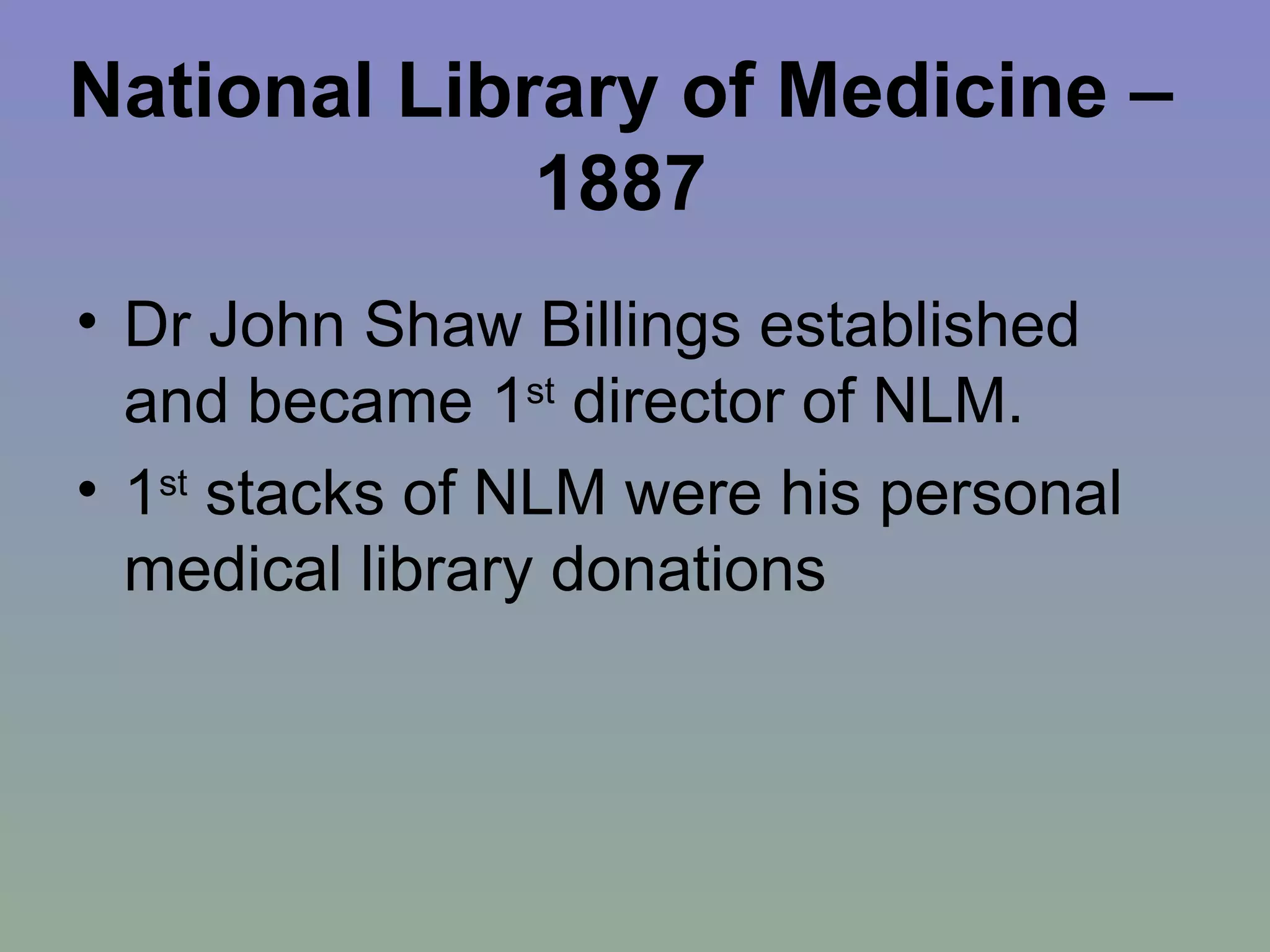 National Library of Medicine – 1887 Dr John Shaw Billings established and became 1 st  director of NLM. 1 st  stacks of NLM were his personal medical library donations  