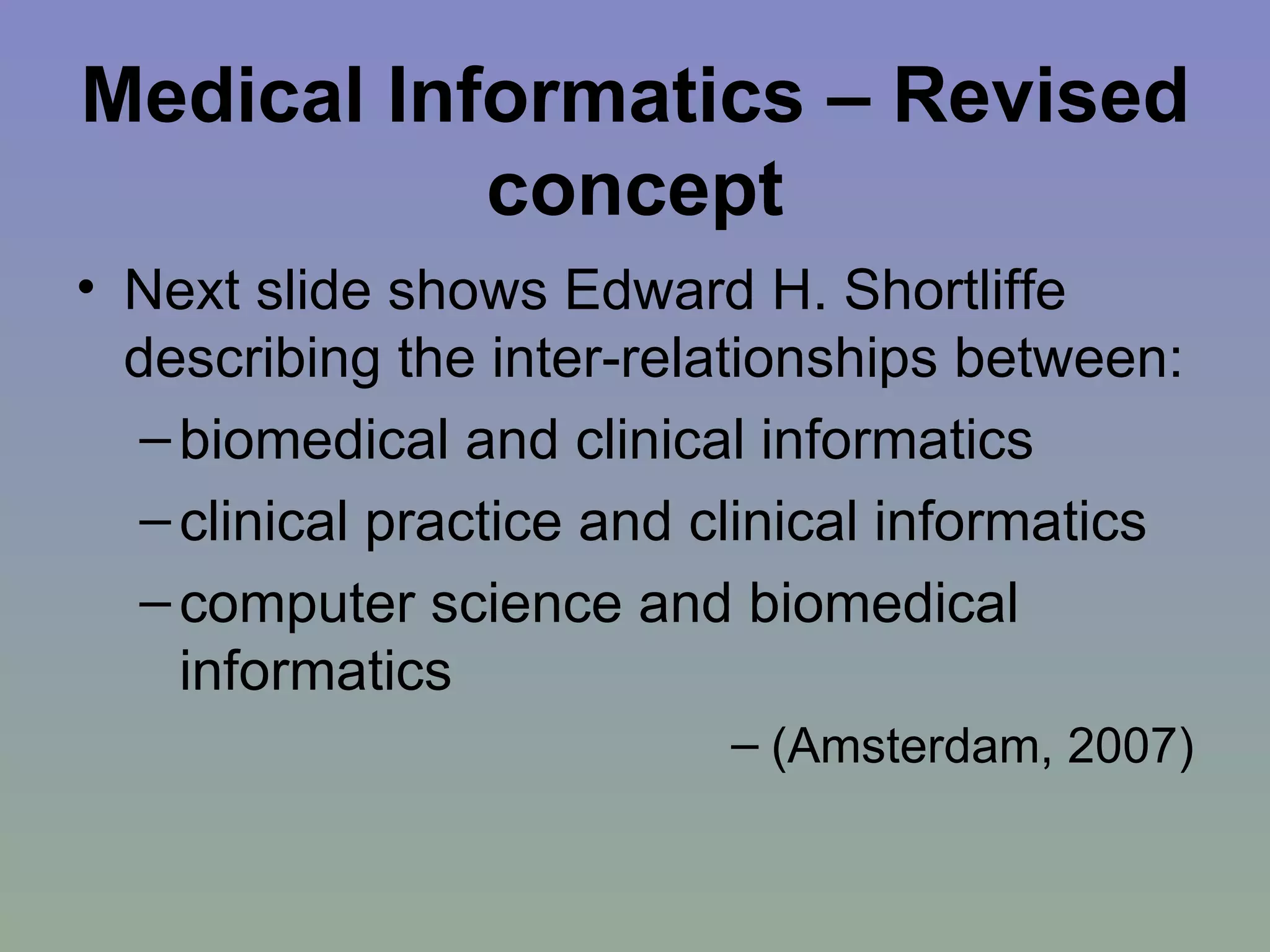Medical Informatics – Revised concept Next slide shows Edward H. Shortliffe describing the inter-relationships between:  biomedical and clinical informatics clinical practice and clinical informatics computer science and biomedical informatics  (Amsterdam, 2007) 