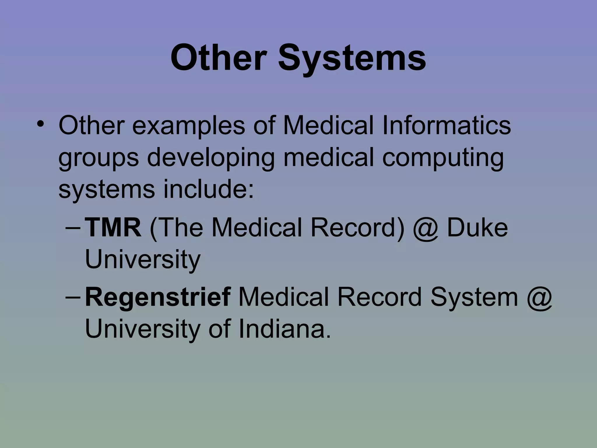 Other Systems Other examples of Medical Informatics groups developing medical computing systems include: TMR  (The Medical Record) @ Duke University  Regenstrief  Medical Record System @ University of Indiana .  