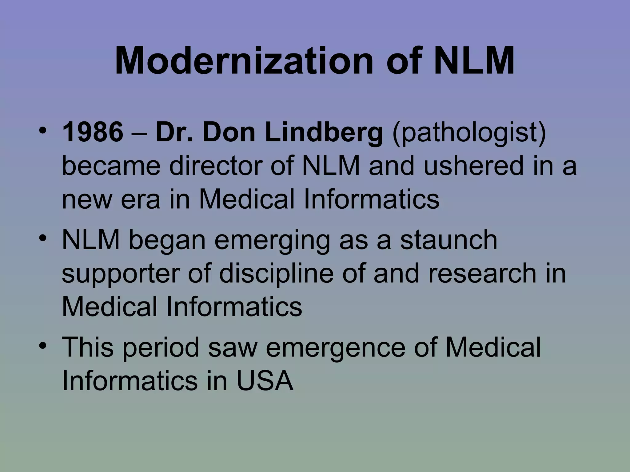 Modernization of NLM 1986  –  Dr. Don Lindberg  (pathologist) became director of NLM and ushered in a new era in Medical Informatics NLM began emerging as a staunch supporter of discipline of and research in Medical Informatics  This period saw emergence of Medical Informatics in USA 