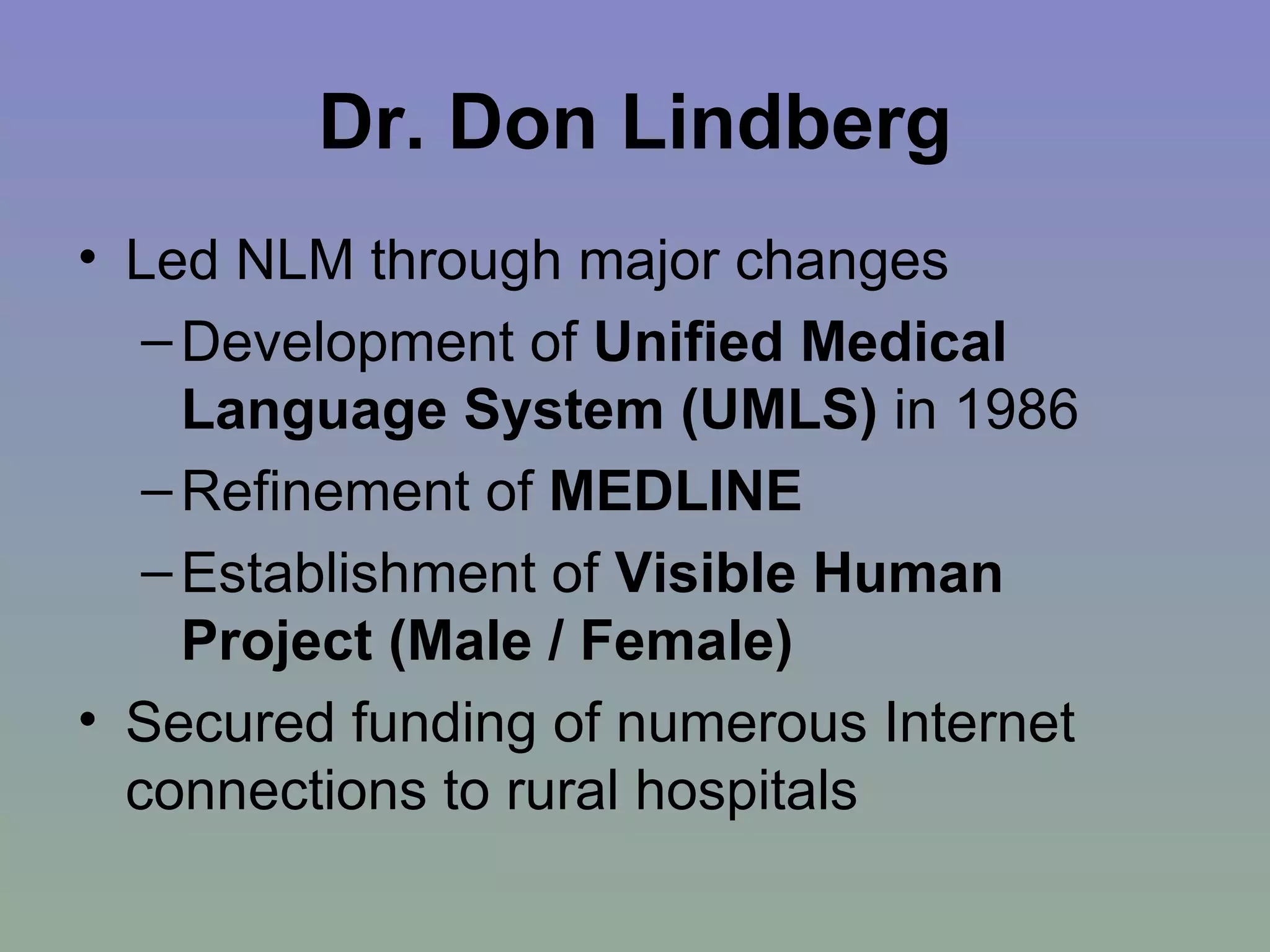 Dr. Don Lindberg Led NLM through major changes Development of  Unified Medical Language System (UMLS)  in 1986 Refinement of  MEDLINE Establishment of  Visible Human Project (Male / Female) Secured funding of numerous Internet connections to rural hospitals 
