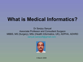 What is Medical Informatics? Dr Sanjoy Sanyal Associate Professor and Consultant Surgeon MBBS, MS (Surgery), MSc (Health Informatics, UK), ADPHA, ADHRD [email_address]   