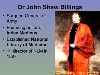 Dr John Shaw Billings Surgeon General of Army  Founding editor of  Index Medicus Established  National Library of Medicine 1 st  director of NLM in 1887 