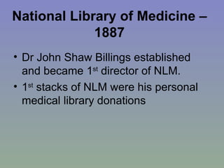National Library of Medicine – 1887 Dr John Shaw Billings established and became 1 st  director of NLM. 1 st  stacks of NLM were his personal medical library donations  
