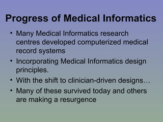 Progress of Medical Informatics   Many Medical Informatics research centres developed computerized medical record systems  Incorporating Medical Informatics design principles. With the shift to clinician-driven designs… Many of these survived today and others are making a resurgence 