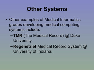 Other Systems Other examples of Medical Informatics groups developing medical computing systems include: TMR  (The Medical Record) @ Duke University  Regenstrief  Medical Record System @ University of Indiana .  
