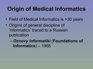Origin of Medical Informatics Field of Medical Informatics is >30 years Origins of general discipline of ‘informatics’ traced to a Russian publication Oznovy Informatiki   ( Foundations of Informatics ) – 1968  