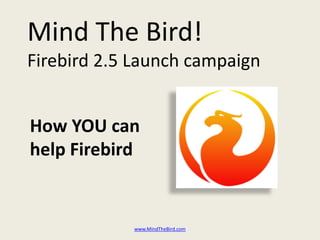 Mind The Bird!
Firebird 2.5 Launch campaign


How YOU can
help Firebird


            www.MindTheBird.com
 