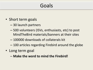 Goals

• Short term goals
  – 30 launch partners
  – 500 volunteers (ISVs, enthusiasts, etc) to post
    MindTheBird mater...