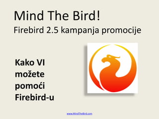 Mind The Bird!
Firebird 2.5 kampanja promocije
www.MindTheBird.com
Kako VI
možete
pomodi
Firebird-u
 