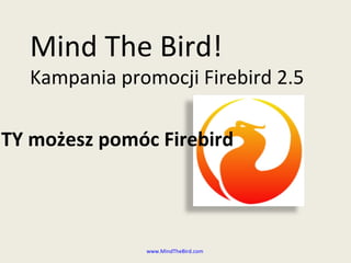 Mind The Bird! Kampania promocji  Firebird 2.5 www.MindTheBird.com   Jak TY możesz pomóc Firebird 