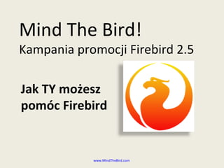 Mind The Bird!
Kampania promocji Firebird 2.5

Jak TY możesz
pomóc Firebird


            www.MindTheBird.com
 