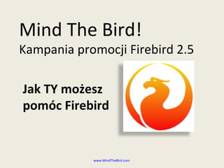 Mind The Bird! Kampania promocji  Firebird 2.5 www.MindTheBird.com   Jak TY możesz pomóc Firebird 