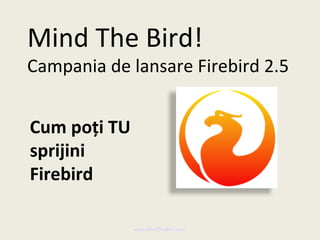 Mind The Bird!
Campania de lansare Firebird 2.5


Cum poți TU
sprijini
Firebird

              www.MindTheBird.com
 