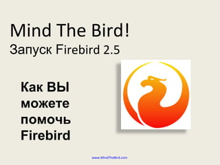 Mind The Bird!
Запуск Firebird 2.5
www.MindTheBird.com
Как ВЫ
можете
помочь
Firebird
 