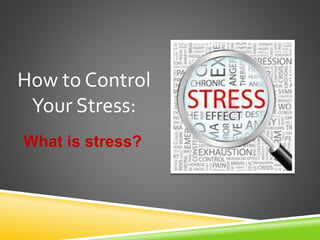What is stress?
How to Control
Your Stress:
 