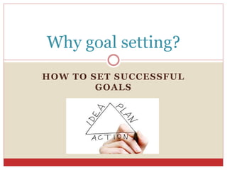 HOW TO SET SUCCESSFUL
GOALS
Why goal setting?
 