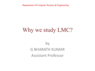 Why we study LMC?
by
G BHARATH KUMAR
Assistant Professor
Department of Computer Science & Engineering
 