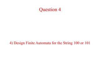 Question 4
4) Design Finite Automata for the String 100 or 101
 