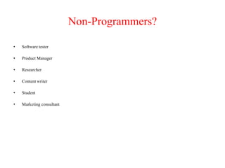 Non-Programmers?
• Software tester
• Product Manager
• Researcher
• Content writer
• Student
• Marketing consultant
 