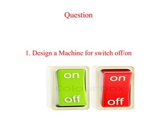 Question
1. Design a Machine for switch off/on
 