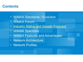 Contents
• WiMAX Standards / Evolution
• WiMAX Forum
• Industry Status and Growth Forecast
• WiMAX Spectrum
• WiMAX Features and Advantages
• Network Architecture
• Network Profiles
 