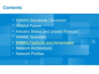 Contents
• WiMAX Standards / Evolution
• WiMAX Forum
• Industry Status and Growth Forecast
• WiMAX Spectrum
• WiMAX Features and Advantages
• Network Architecture
• Network Profiles
 