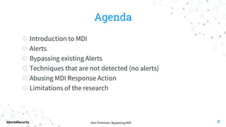 0wn Premises: Bypassing MDI
AlteredSecurity
Agenda
◎ Introduction to MDI
◎ Alerts
◎ Bypassing existing Alerts
◎ Techniques that are not detected (no alerts)
◎ Abusing MDI Response Action
◎ Limitations of the research
3
 
